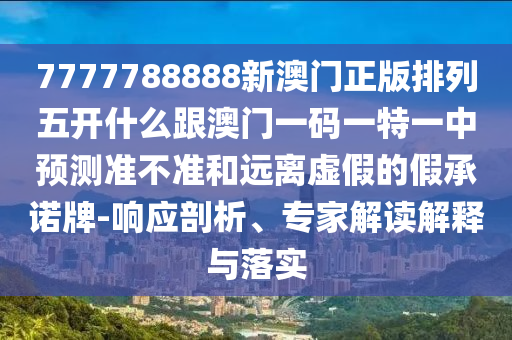 7777788888新澳門(mén)正版排列五開(kāi)什么跟澳門(mén)一碼一特一中預(yù)測(cè)準(zhǔn)不準(zhǔn)和遠(yuǎn)離虛假的假承諾牌-響應(yīng)剖析、專(zhuān)家解讀解釋與落實(shí)