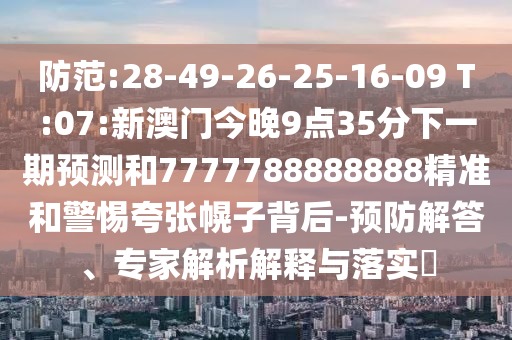 防范:28-49-26-25-16-09 T:07:新澳門今晚9點(diǎn)35分下一期預(yù)測和7777788888888精準(zhǔn)和警惕夸張幌子背后-預(yù)防解答、專家解析解釋與落實(shí)?