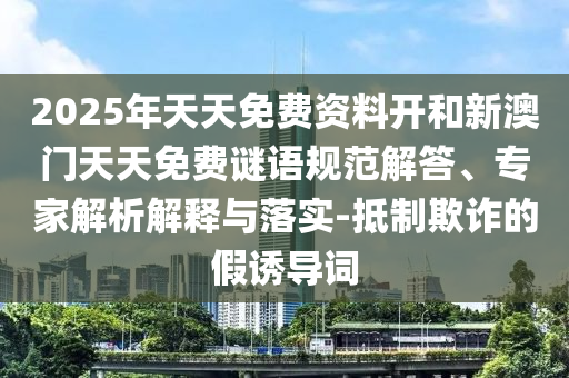 2025年天天免費資料開和新澳門天天免費謎語規(guī)范解答、專家解析解釋與落實-抵制欺詐的假誘導(dǎo)詞