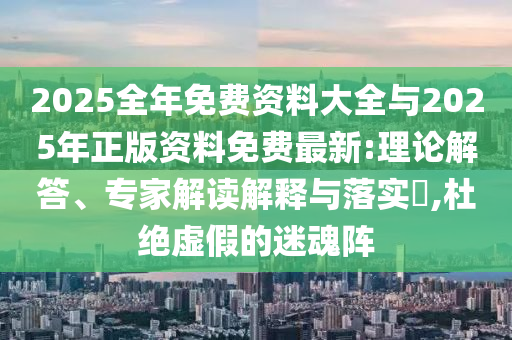 2025全年免費資料大全與2025年正版資料免費最新:理論解答、專家解讀解釋與落實?,杜絕虛假的迷魂陣