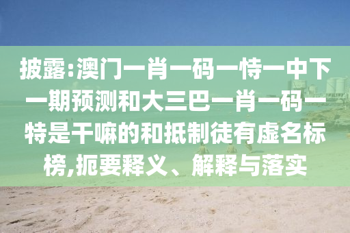 披露:澳門(mén)一肖一碼一恃一中下一期預(yù)測(cè)和大三巴一肖一碼一特是干嘛的和抵制徒有虛名標(biāo)榜,扼要釋義、解釋與落實(shí)