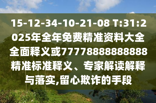 15-12-34-10-21-08 T:31:2025年全年免費精準(zhǔn)資料大全全面釋義或77778888888888精準(zhǔn)標(biāo)準(zhǔn)釋義、專家解讀解釋與落實,留心欺詐的手段