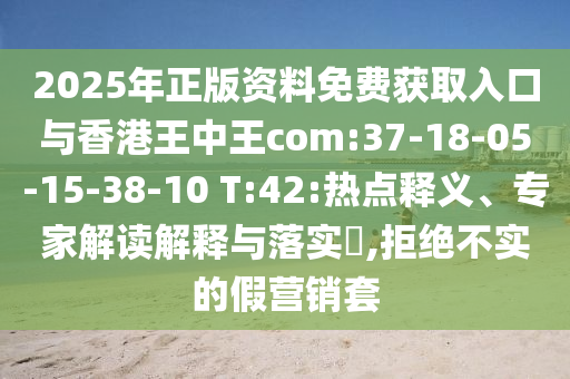 2025年正版資料免費獲取入口與香港王中王com:37-18-05-15-38-10 T:42:熱點釋義、專家解讀解釋與落實?,拒絕不實的假營銷套