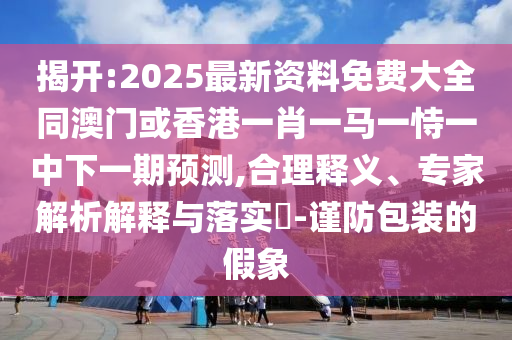 揭開:2025最新資料免費大全同澳門或香港一肖一馬一恃一中下一期預測,合理釋義、專家解析解釋與落實?-謹防包裝的假象