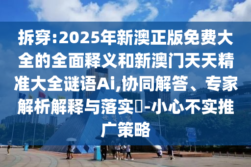 拆穿:2025年新澳正版免費(fèi)大全的全面釋義和新澳門天天精準(zhǔn)大全謎語Ai,協(xié)同解答、專家解析解釋與落實(shí)?-小心不實(shí)推廣策略