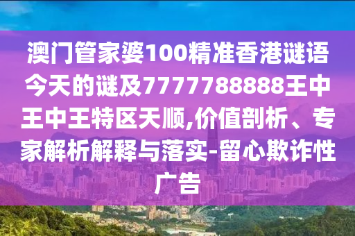 澳門管家婆100精準(zhǔn)香港謎語今天的謎及7777788888王中王中王特區(qū)天順,價值剖析、專家解析解釋與落實-留心欺詐性廣告