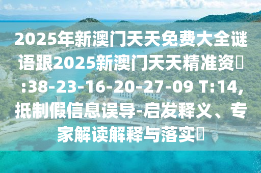2025年新澳門天天免費大全謎語跟2025新澳門天天精準資枓:38-23-16-20-27-09 T:14,抵制假信息誤導-啟發(fā)釋義、專家解讀解釋與落實?