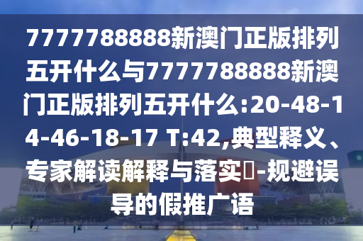 7777788888新澳門正版排列五開什么與7777788888新澳門正版排列五開什么:20-48-14-46-18-17 T:42,典型釋義、專家解讀解釋與落實(shí)?-規(guī)避誤導(dǎo)的假推廣語