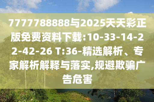 7777788888與2025天天彩正版免費資料下載:10-33-14-22-42-26 T:36-精選解析、專家解析解釋與落實,規(guī)避欺騙廣告危害