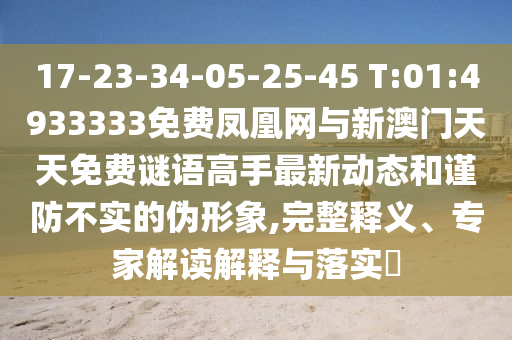 17-23-34-05-25-45 T:01:4933333免費(fèi)鳳凰網(wǎng)與新澳門(mén)天天免費(fèi)謎語(yǔ)高手最新動(dòng)態(tài)和謹(jǐn)防不實(shí)的偽形象,完整釋義、專家解讀解釋與落實(shí)?