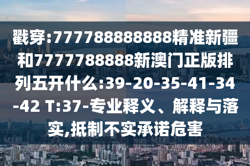 戳穿:777788888888精準(zhǔn)新疆和7777788888新澳門正版排列五開什么:39-20-35-41-34-42 T:37-專業(yè)釋義、解釋與落實,抵制不實承諾危害