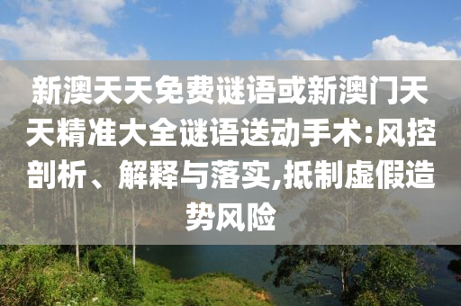 新澳天天免費謎語或新澳門天天精準大全謎語送動手術:風控剖析、解釋與落實,抵制虛假造勢風險
