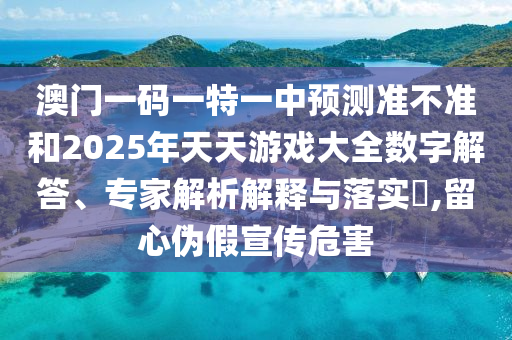 澳門一碼一特一中預(yù)測準(zhǔn)不準(zhǔn)和2025年天天游戲大全數(shù)字解答、專家解析解釋與落實?,留心偽假宣傳危害