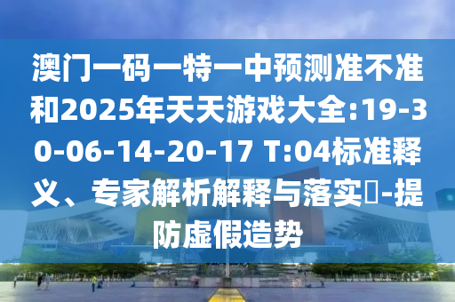 澳門一碼一特一中預(yù)測準(zhǔn)不準(zhǔn)和2025年天天游戲大全:19-30-06-14-20-17 T:04標(biāo)準(zhǔn)釋義、專家解析解釋與落實(shí)?-提防虛假造勢