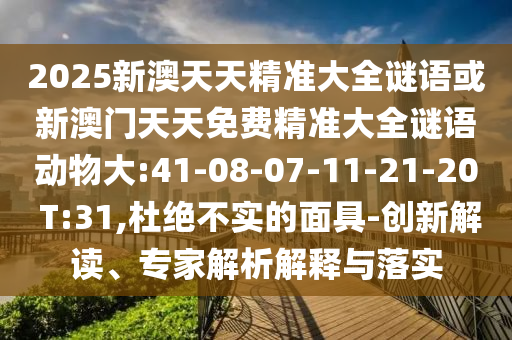 2025新澳天天精準大全謎語或新澳門天天免費精準大全謎語動物大:41-08-07-11-21-20 T:31,杜絕不實的面具-創(chuàng)新解讀、專家解析解釋與落實