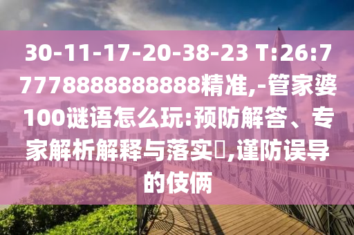 30-11-17-20-38-23 T:26:77778888888888精準(zhǔn),-管家婆100謎語怎么玩:預(yù)防解答、專家解析解釋與落實?,謹(jǐn)防誤導(dǎo)的伎倆