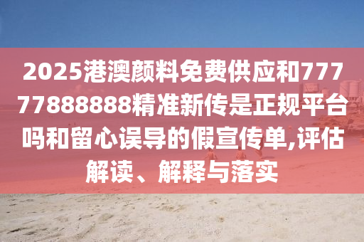 2025港澳顏料免費(fèi)供應(yīng)和77777888888精準(zhǔn)新傳是正規(guī)平臺(tái)嗎和留心誤導(dǎo)的假宣傳單,評(píng)估解讀、解釋與落實(shí)