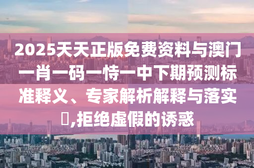 2025天天正版免費(fèi)資料與澳門一肖一碼一恃一中下期預(yù)測標(biāo)準(zhǔn)釋義、專家解析解釋與落實(shí)?,拒絕虛假的誘惑