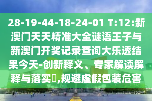 28-19-44-18-24-01 T:12:新澳門天天精準大全謎語王子與新澳門開獎記錄查詢大樂透結果今天-創(chuàng)新釋義、專家解讀解釋與落實?,規(guī)避虛假包裝危害