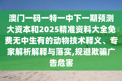 澳門一碼一特一中下一期預(yù)測(cè)大資本和2025精準(zhǔn)資料大全免費(fèi)無中生有的動(dòng)物技術(shù)釋義、專家解析解釋與落實(shí),規(guī)避欺騙廣告危害