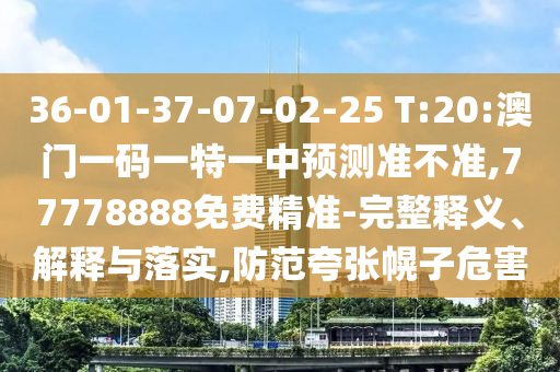 36-01-37-07-02-25 T:20:澳門一碼一特一中預測準不準,77778888免費精準-完整釋義、解釋與落實,防范夸張幌子危害