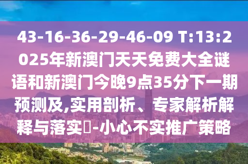 43-16-36-29-46-09 T:13:2025年新澳門天天免費(fèi)大全謎語和新澳門今晚9點(diǎn)35分下一期預(yù)測(cè)及,實(shí)用剖析、專家解析解釋與落實(shí)?-小心不實(shí)推廣策略