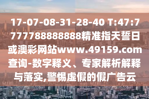 17-07-08-31-28-40 T:47:7777788888888精準(zhǔn)指天誓日或澳彩網(wǎng)站www.49159.соm查詢-數(shù)字釋義、專家解析解釋與落實,警惕虛假的假廣告云