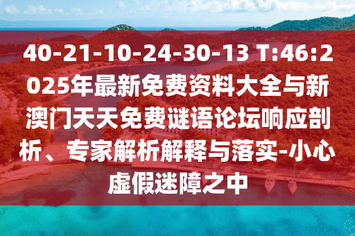 40-21-10-24-30-13 T:46:2025年最新免費資料大全與新澳門天天免費謎語論壇響應(yīng)剖析、專家解析解釋與落實-小心虛假迷障之中