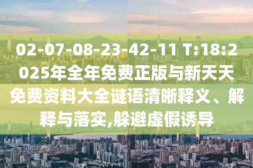 02-07-08-23-42-11 T:18:2025年全年免費(fèi)正版與新天天免費(fèi)資料大全謎語(yǔ)清晰釋義、解釋與落實(shí),躲避虛假誘導(dǎo)