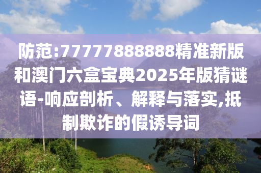 防范:77777888888精準新版和澳門六盒寶典2025年版猜謎語-響應(yīng)剖析、解釋與落實,抵制欺詐的假誘導詞