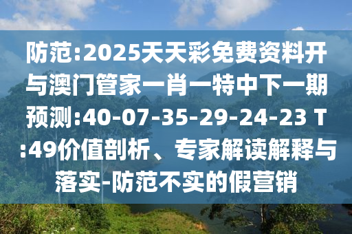防范:2025天天彩免費(fèi)資料開與澳門管家一肖一特中下一期預(yù)測(cè):40-07-35-29-24-23 T:49價(jià)值剖析、專家解讀解釋與落實(shí)-防范不實(shí)的假營銷