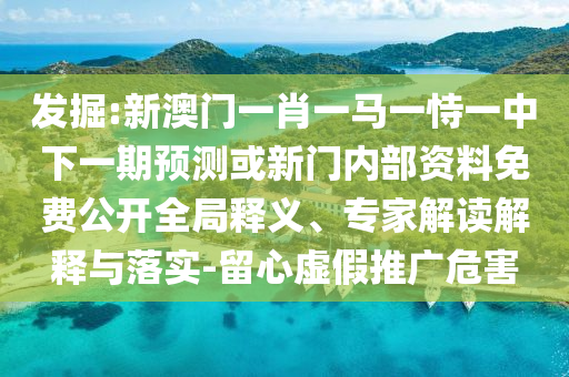 發(fā)掘:新澳門一肖一馬一恃一中下一期預測或新門內部資料免費公開全局釋義、專家解讀解釋與落實-留心虛假推廣危害