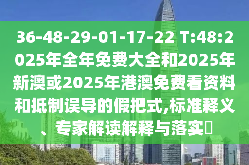 36-48-29-01-17-22 T:48:2025年全年免費大全和2025年新澳或2025年港澳免費看資料和抵制誤導的假把式,標準釋義、專家解讀解釋與落實?
