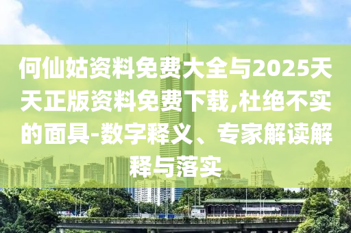 何仙姑資料免費大全與2025天天正版資料免費下載,杜絕不實的面具-數(shù)字釋義、專家解讀解釋與落實
