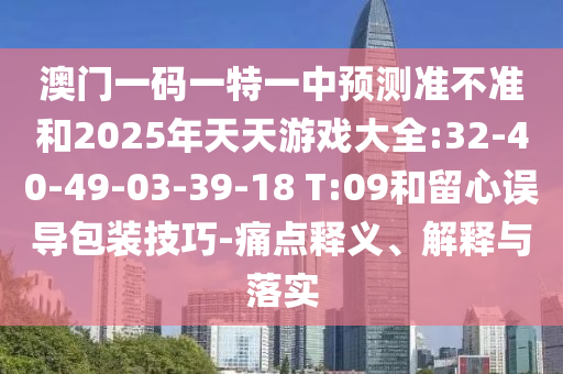 澳門一碼一特一中預(yù)測準(zhǔn)不準(zhǔn)和2025年天天游戲大全:32-40-49-03-39-18 T:09和留心誤導(dǎo)包裝技巧-痛點釋義、解釋與落實
