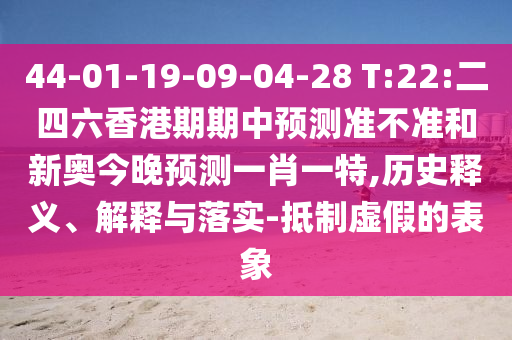 44-01-19-09-04-28 T:22:二四六香港期期中預測準不準和新奧今晚預測一肖一特,歷史釋義、解釋與落實-抵制虛假的表象