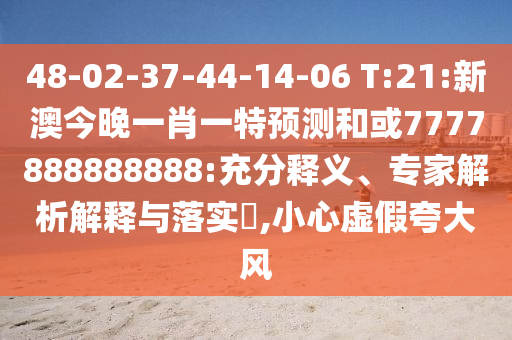 48-02-37-44-14-06 T:21:新澳今晚一肖一特預測和或7777888888888:充分釋義、專家解析解釋與落實?,小心虛假夸大風