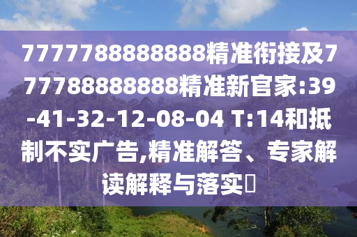 7777788888888精準銜接及777788888888精準新官家:39-41-32-12-08-04 T:14和抵制不實廣告,精準解答、專家解讀解釋與落實?