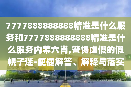7777888888888精準(zhǔn)是什么服務(wù)和7777888888888精準(zhǔn)是什么服務(wù)內(nèi)幕六肖,警惕虛假的假幌子迷-便捷解答、解釋與落實(shí)