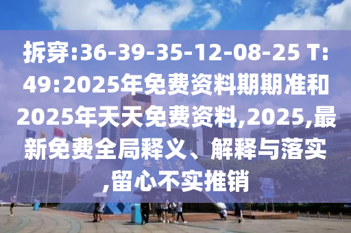 拆穿:36-39-35-12-08-25 T:49:2025年免費資料期期準(zhǔn)和2025年天天免費資料,2025,最新免費全局釋義、解釋與落實,留心不實推銷