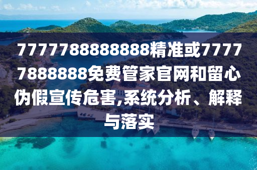 7777788888888精準(zhǔn)或77777888888免費管家官網(wǎng)和留心偽假宣傳危害,系統(tǒng)分析、解釋與落實