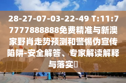 28-27-07-03-22-49 T:11:77777888888免費精準與新澳家野肖走勢預測和警惕偽宣傳陷阱-安全解答、專家解讀解釋與落實?