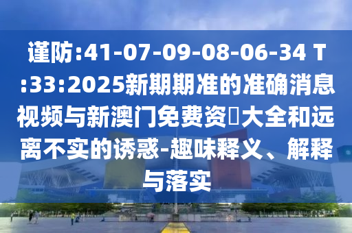 謹(jǐn)防:41-07-09-08-06-34 T:33:2025新期期準(zhǔn)的準(zhǔn)確消息視頻與新澳門(mén)免費(fèi)資枓大全和遠(yuǎn)離不實(shí)的誘惑-趣味釋義、解釋與落實(shí)