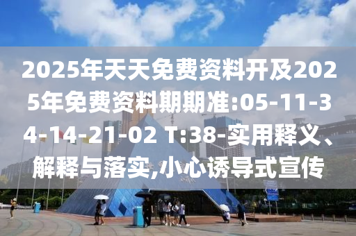2025年天天免費資料開及2025年免費資料期期準:05-11-34-14-21-02 T:38-實用釋義、解釋與落實,小心誘導式宣傳