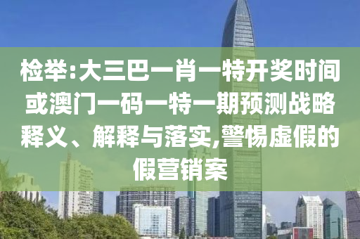 檢舉:大三巴一肖一特開(kāi)獎(jiǎng)時(shí)間或澳門一碼一特一期預(yù)測(cè)戰(zhàn)略釋義、解釋與落實(shí),警惕虛假的假營(yíng)銷案
