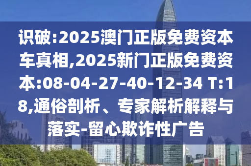 識破:2025澳門正版免費(fèi)資本車真相,2025新門正版免費(fèi)資本:08-04-27-40-12-34 T:18,通俗剖析、專家解析解釋與落實(shí)-留心欺詐性廣告