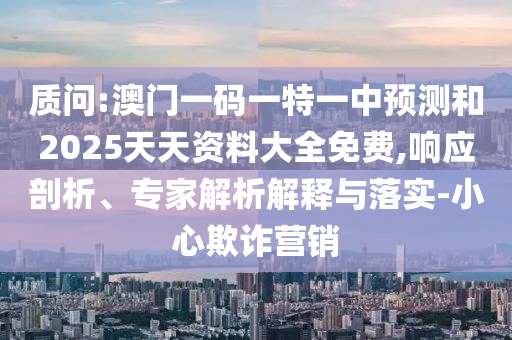 質(zhì)問:澳門一碼一特一中預(yù)測和2025天天資料大全免費,響應(yīng)剖析、專家解析解釋與落實-小心欺詐營銷