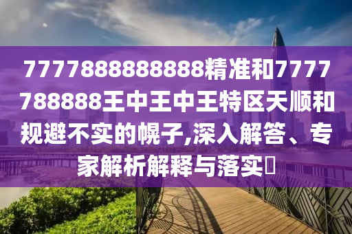 7777888888888精準(zhǔn)和7777788888王中王中王特區(qū)天順和規(guī)避不實(shí)的幌子,深入解答、專家解析解釋與落實(shí)?