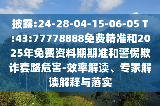 披露:24-28-04-15-06-05 T:43:77778888免費(fèi)精準(zhǔn)和2025年免費(fèi)資料期期準(zhǔn)和警惕欺詐套路危害-效率解讀、專家解讀解釋與落實(shí)