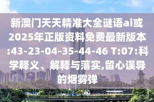 新澳門天天精準大全謎語ai或2025年正版資料免費最新版本:43-23-04-35-44-46 T:07:科學釋義、解釋與落實,留心誤導的煙霧彈